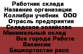 Работник склада › Название организации ­ Коллибри-учебник, ООО › Отрасль предприятия ­ Складское хозяйство › Минимальный оклад ­ 26 000 - Все города Работа » Вакансии   . Башкортостан респ.